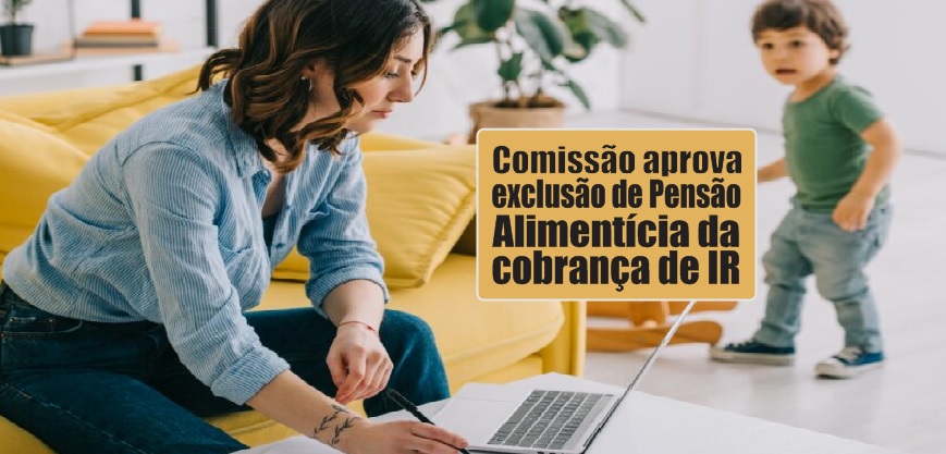 Comissão aprova exclusão de pensão alimentícia da cobrança de IR