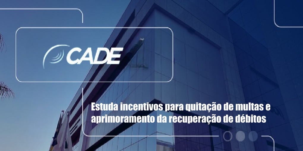 Cade estuda incentivos para quitação de multas e aprimoramento da recuperação de débitos